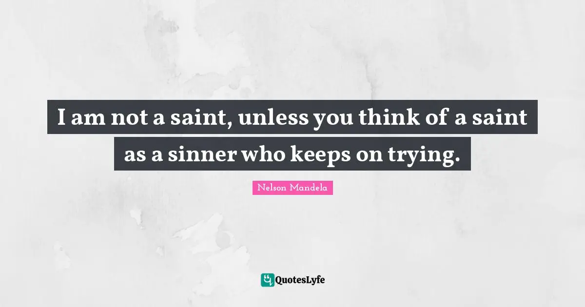 I am not a saint, unless you think of a saint as a sinner who keeps on trying.