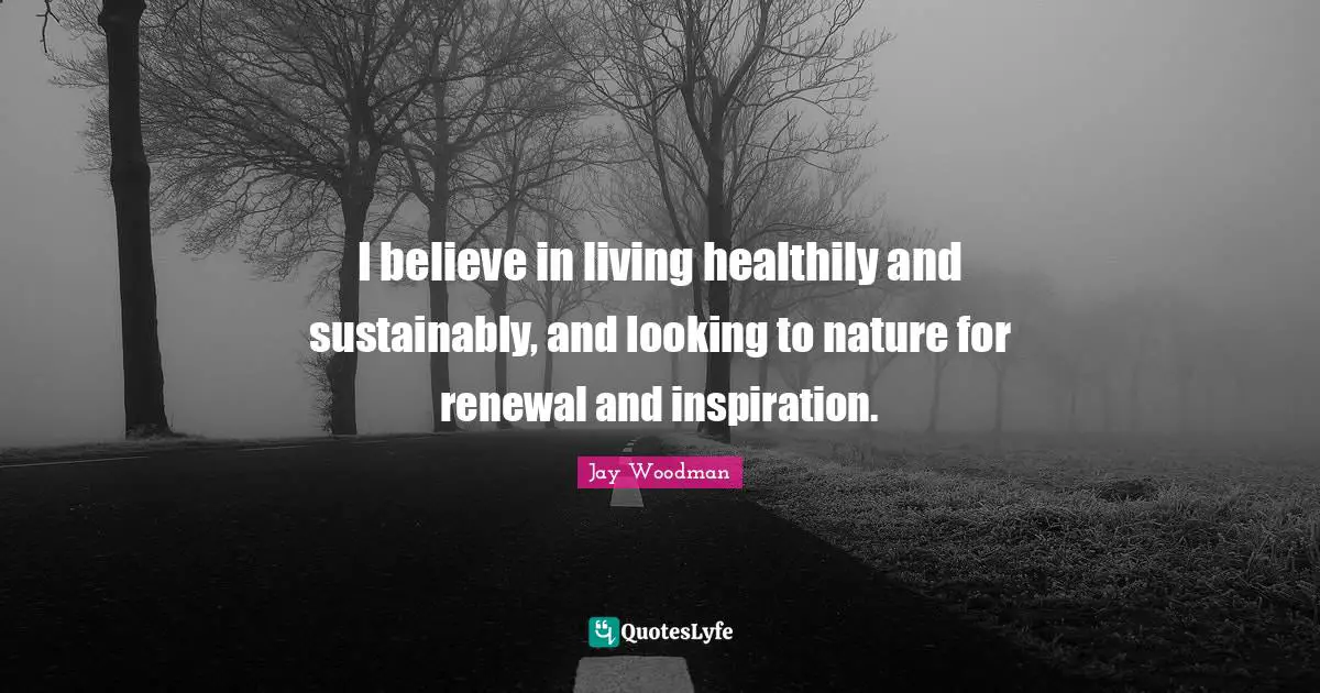 I believe in living healthily and sustainably, and looking to nature for renewal and inspiration.