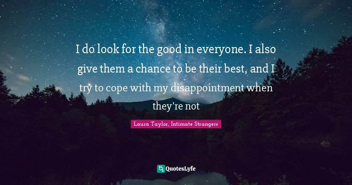 I do look for the good in everyone. I also give them a chance to be their best, and I try to cope with my disappointment when they're not
