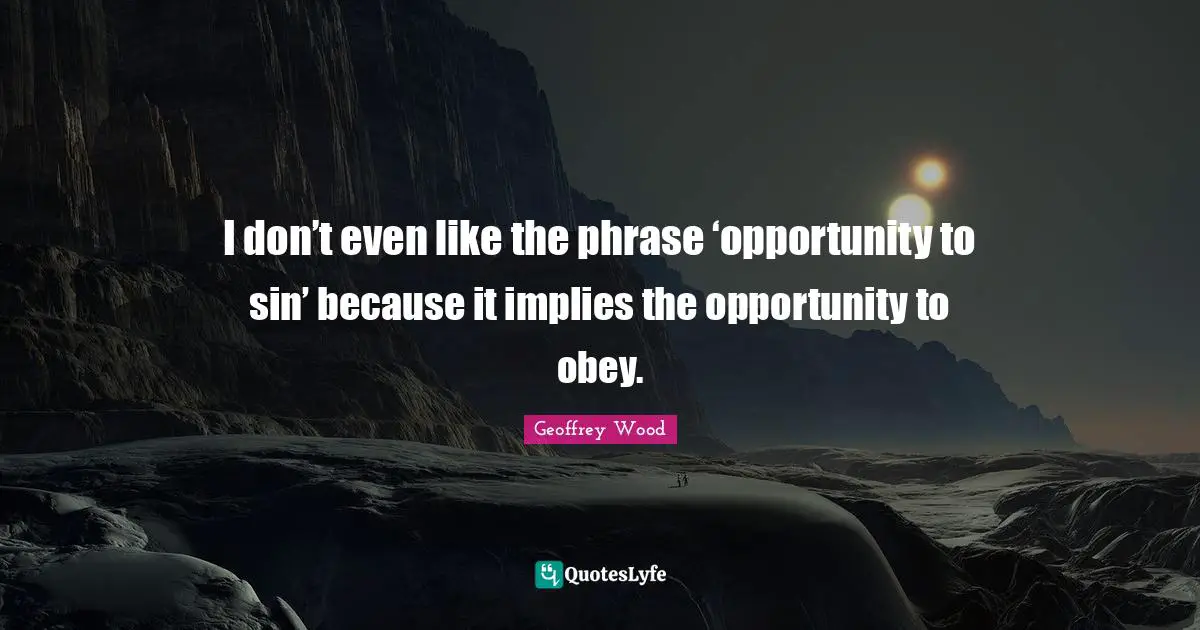 Geoffrey Wood Quotes: "I don’t even like the phrase ‘opportunity to sin’ because it implies the opportunity to obey."