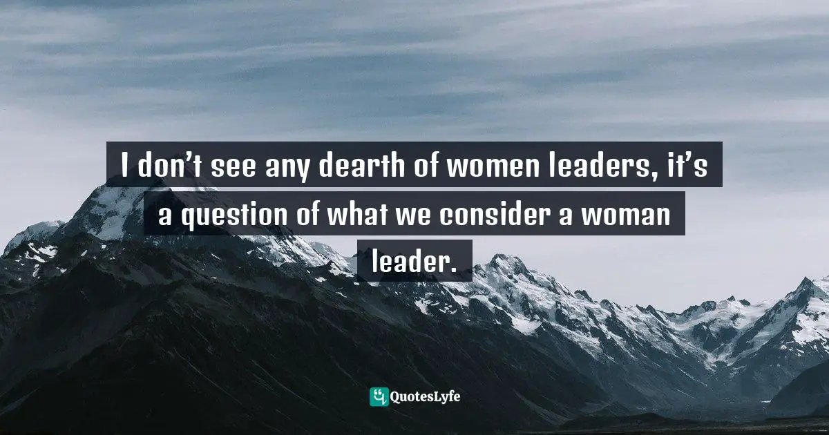 I don’t see any dearth of women leaders, it’s a question of what we consider a woman leader.