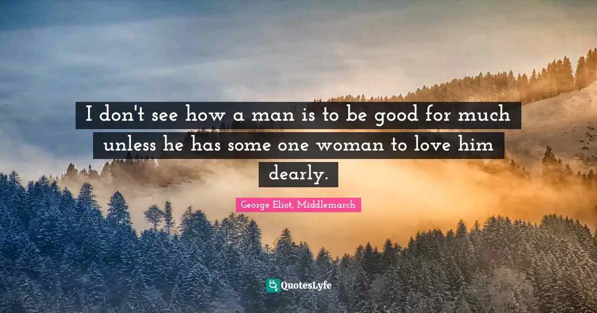 I don't see how a man is to be good for much unless he has some one woman to love him dearly.