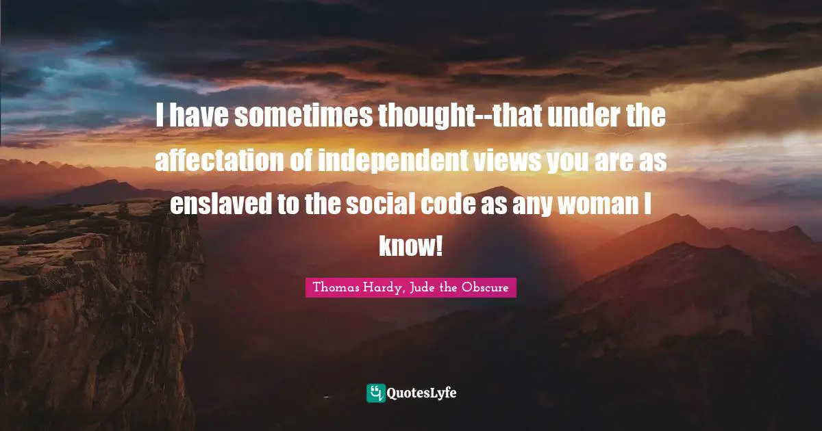 I have sometimes thought--that under the affectation of independent views you are as enslaved to the social code as any woman I know!