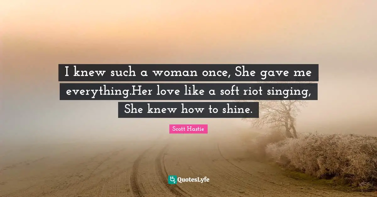 I knew such a woman once, She gave me everything.Her love like a soft riot singing, She knew how to shine.