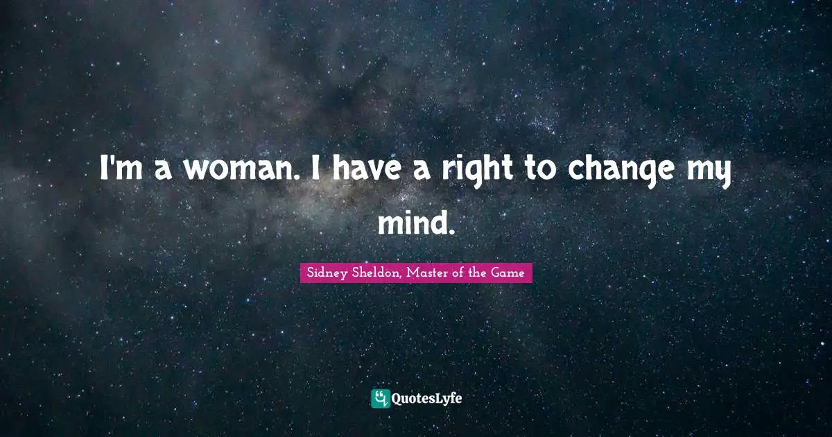 I'm a woman. I have a right to change my mind.