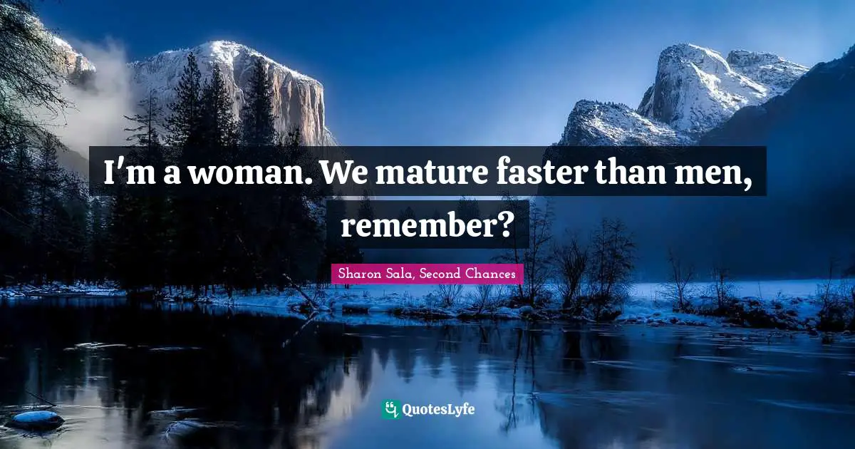 I'm a woman. We mature faster than men, remember?