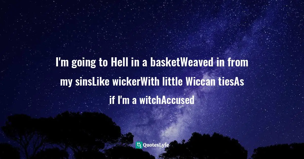 I'm going to Hell in a basketWeaved in from my sinsLike wickerWith little Wiccan tiesAs if I'm a witchAccused