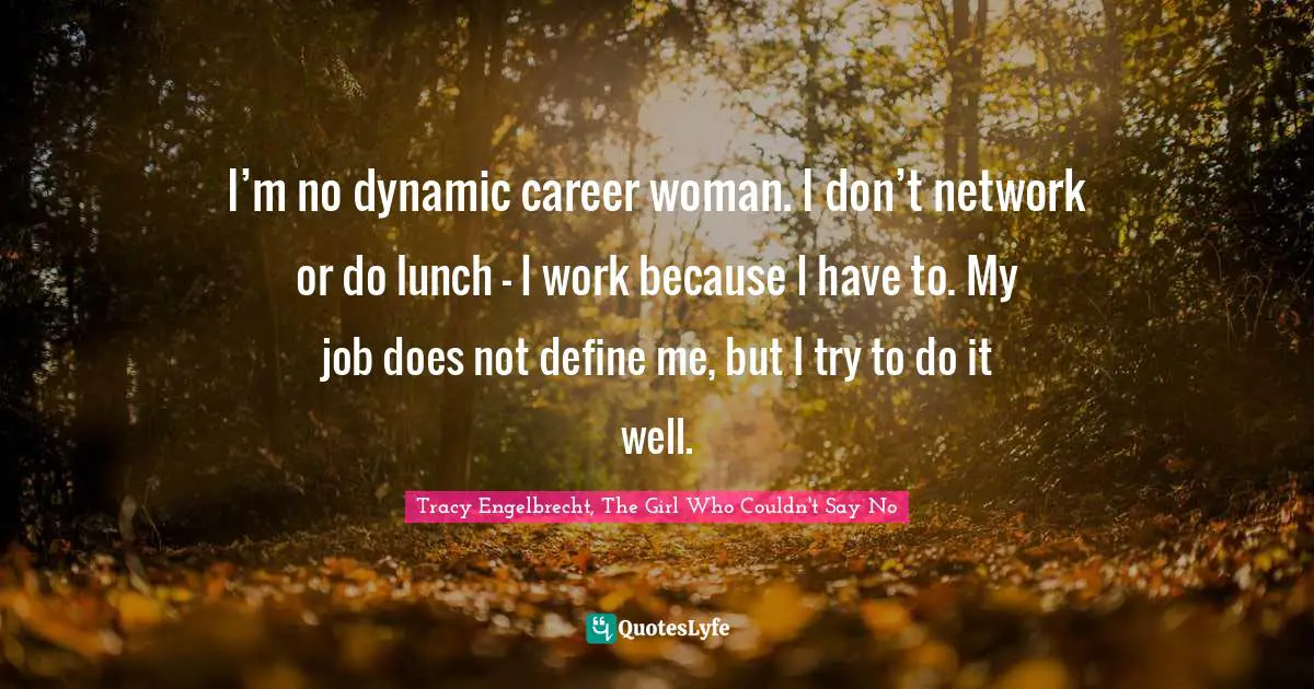 I’m no dynamic career woman. I don’t network or do lunch – I work because I have to. My job does not define me, but I try to do it well.