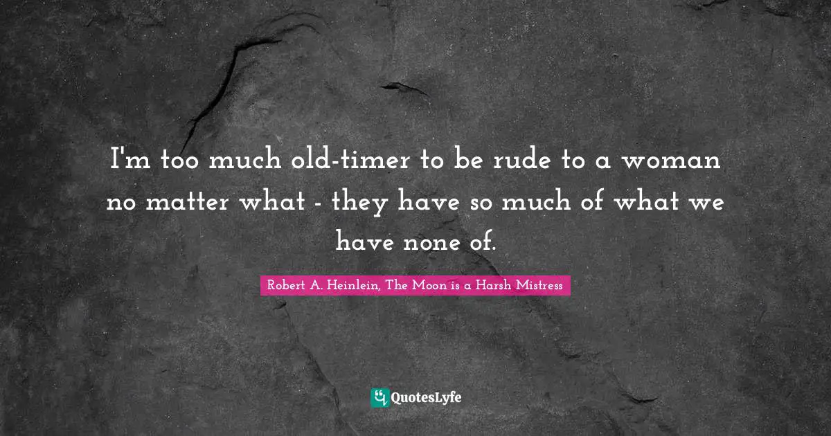 I'm too much old-timer to be rude to a woman no matter what - they have so much of what we have none of.
