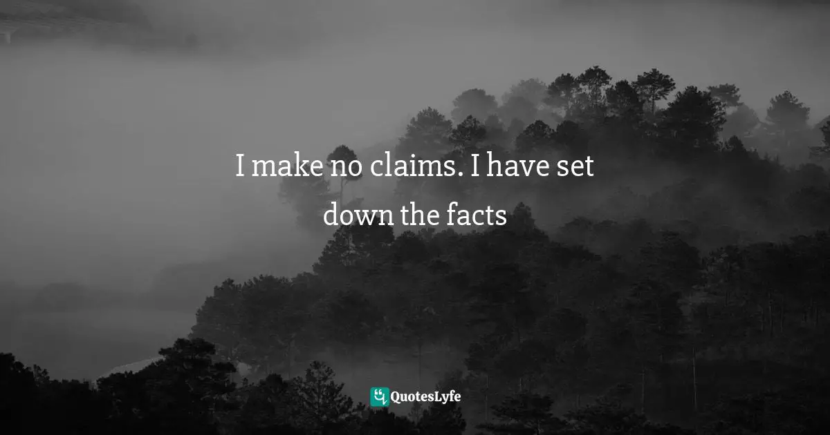 I make no claims. I have set down the facts