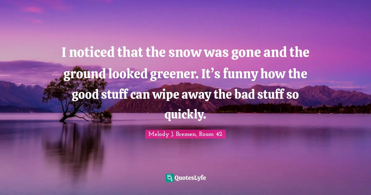 I noticed that the snow was gone and the ground looked greener. It’s funny how the good stuff can wipe away the bad stuff so quickly.