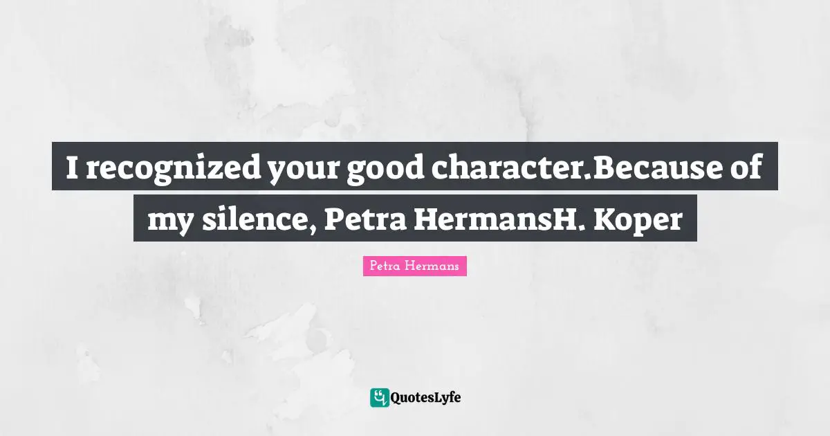 I recognized your good character.Because of my silence, Petra HermansH. Koper