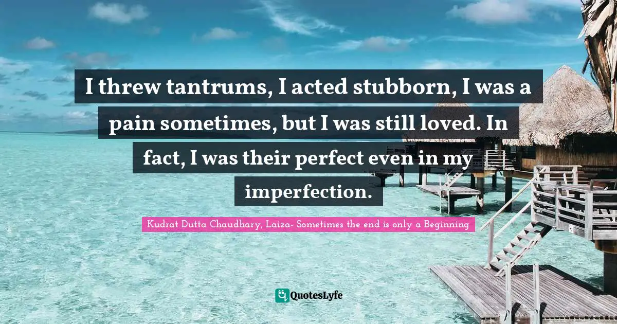 I threw tantrums, I acted stubborn, I was a pain sometimes, but I was still loved. In fact, I was their perfect even in my imperfection.