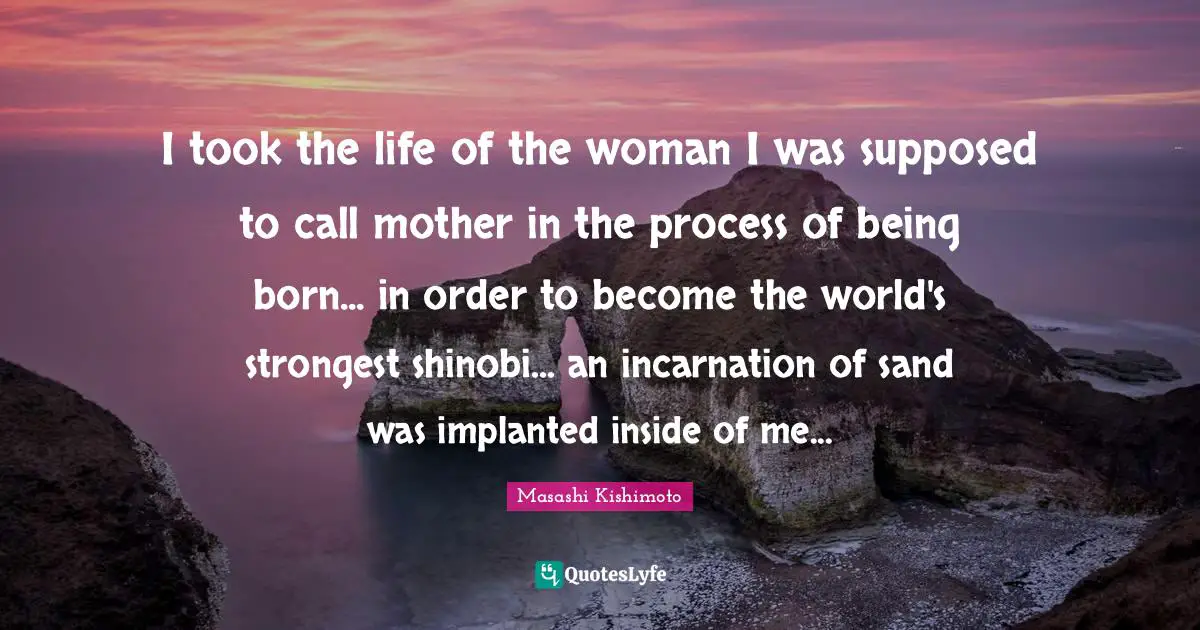Masashi Kishimoto Quotes: "I took the life of the woman I was supposed to call mother in the process of being born... in order to become the world's strongest shinobi... an incarnation of sand was implanted inside of me..."