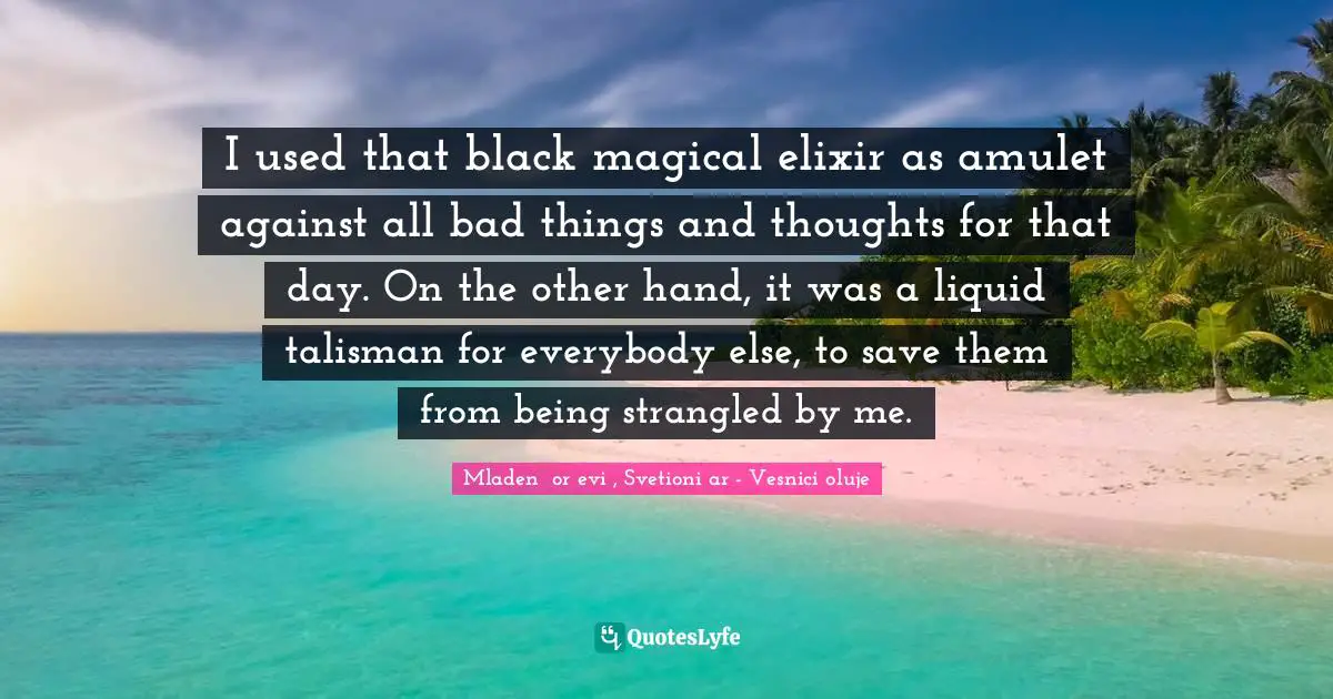 I used that black magical elixir as amulet against all bad things and thoughts for that day. On the other hand, it was a liquid talisman for everybody else, to save them from being strangled by me.