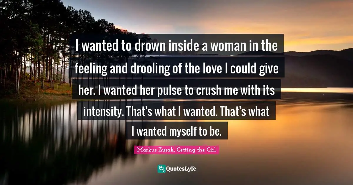 Drown Quotes: "I wanted to drown inside a woman in the feeling and drooling of the love I could give her. I wanted her pulse to crush me with its intensity. That's what I wanted. That's what I wanted myself to be."