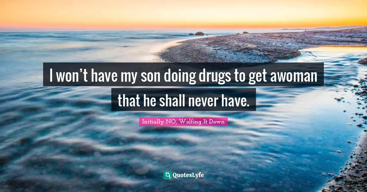 I won’t have my son doing drugs to get awoman that he shall never have.