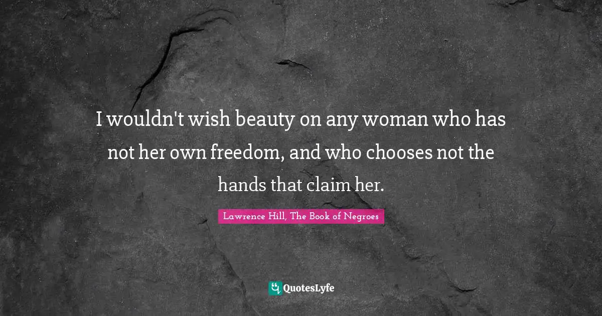 I wouldn't wish beauty on any woman who has not her own freedom, and who chooses not the hands that claim her.