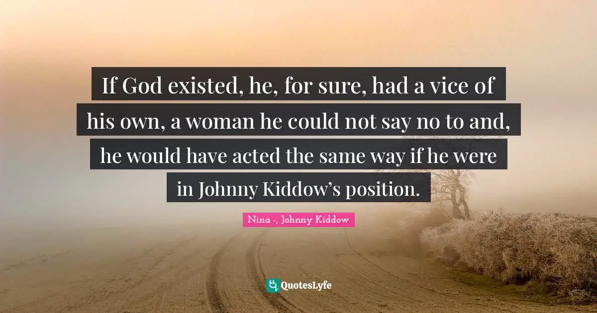 If God existed, he, for sure, had a vice of his own, a woman he could not say no to and, he would have acted the same way if he were in Johnny Kiddow’s position.
