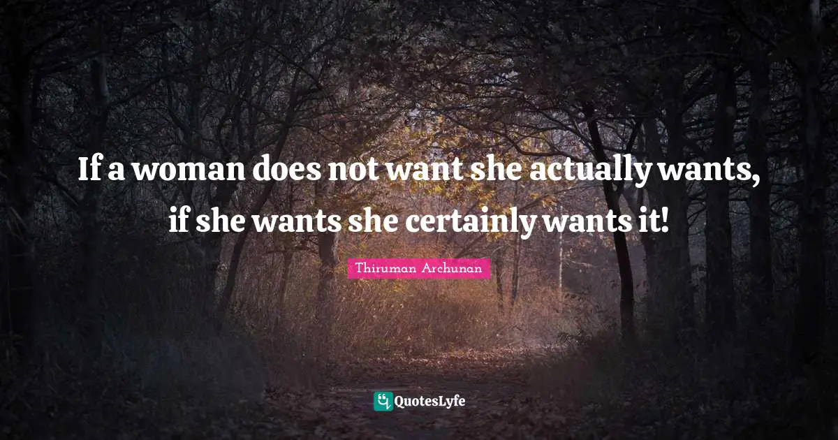 If a woman does not want she actually wants, if she wants she certainly wants it!