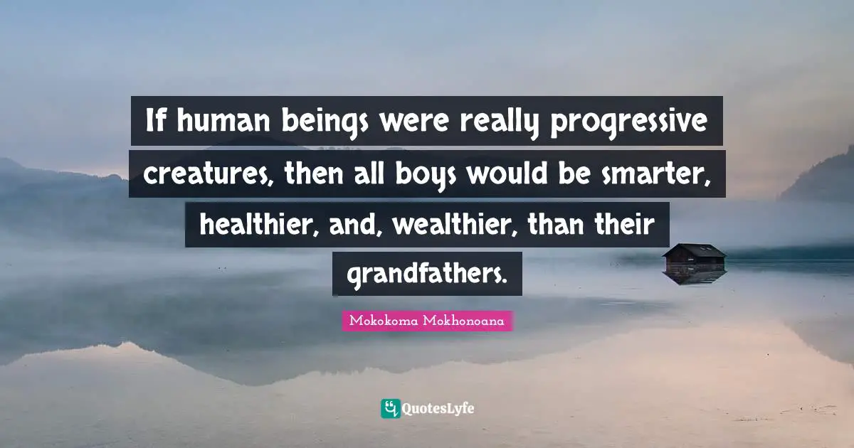 If human beings were really progressive creatures, then all boys would be smarter, healthier, and, wealthier, than their grandfathers.