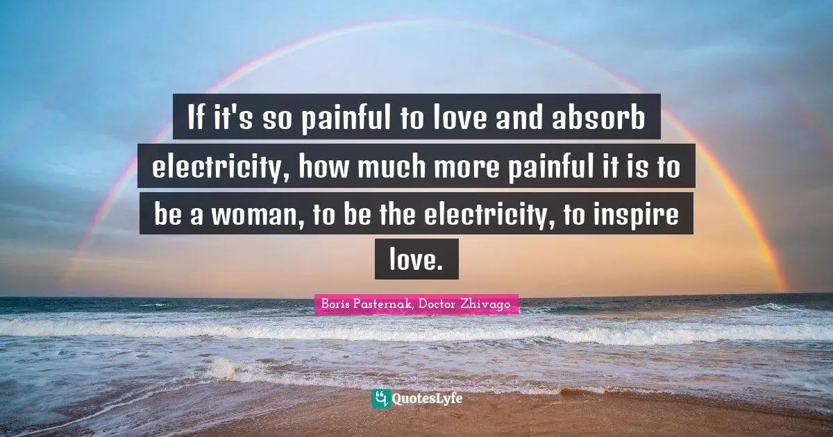 If it's so painful to love and absorb electricity, how much more painful it is to be a woman, to be the electricity, to inspire love.