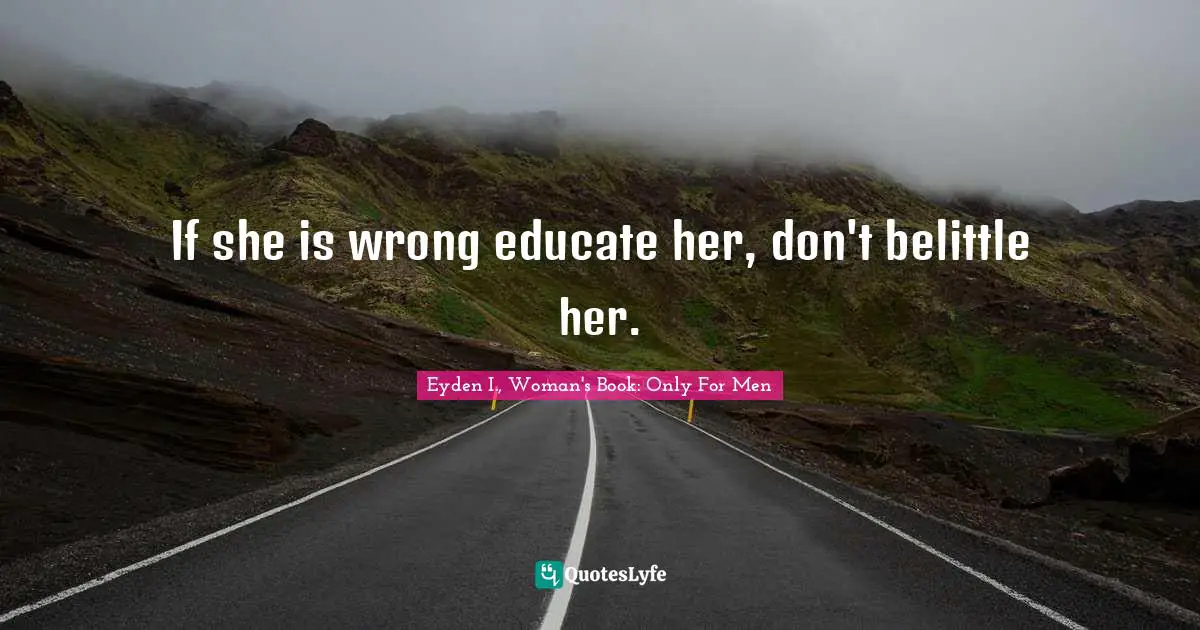 If she is wrong educate her, don't belittle her.