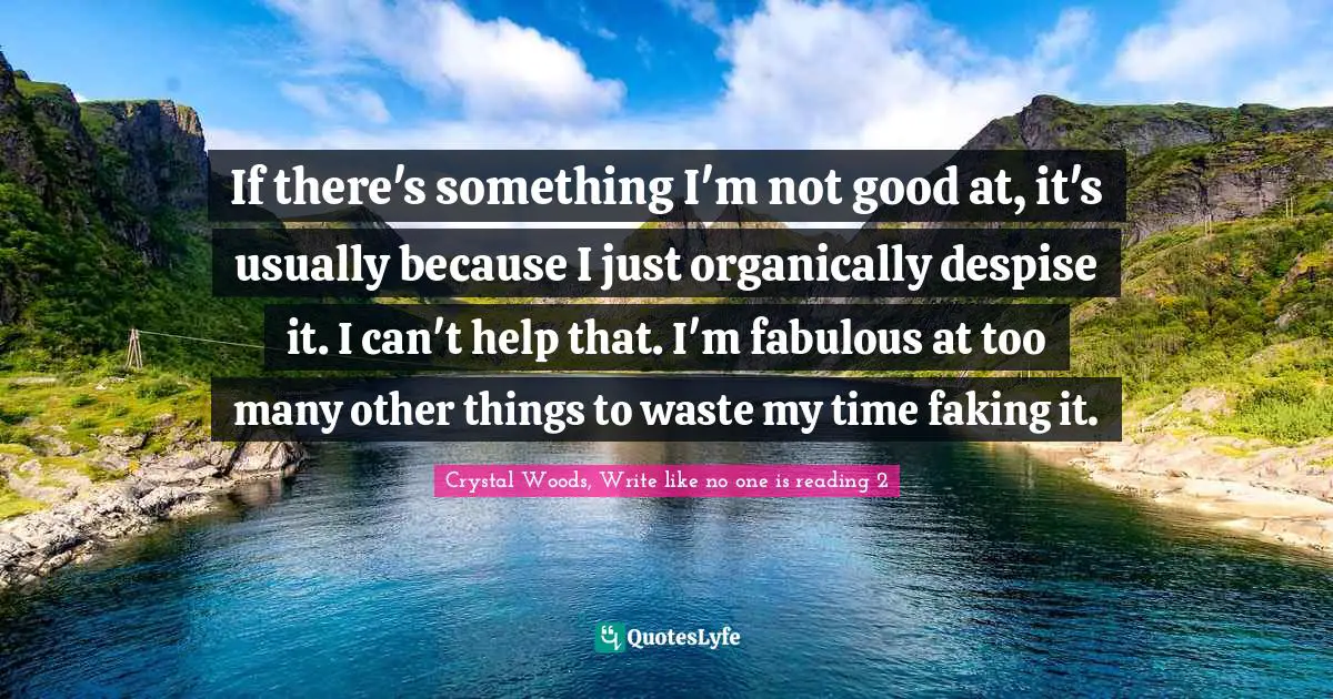 Crystal Woods, Write Like No One Is Reading Quotes: "If there's something I'm not good at, it's usually because I just organically despise it. I can't help that. I'm fabulous at too many other things to waste my time faking it."