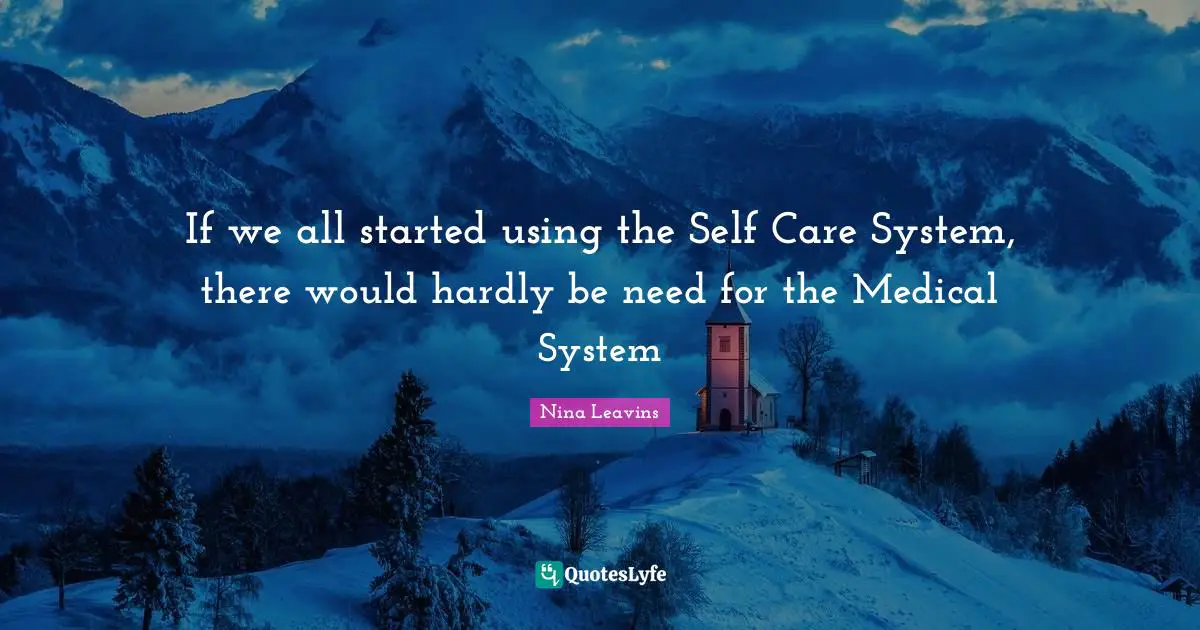Self Care Quotes: "If we all started using the Self Care System, there would hardly be need for the Medical System"