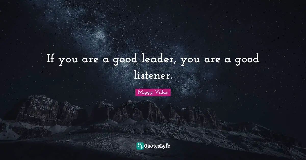 If you are a good leader, you are a good listener.