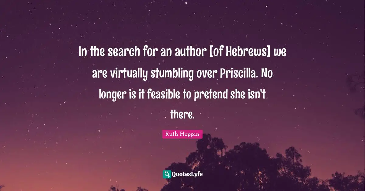 In the search for an author [of Hebrews] we are virtually stumbling over Priscilla. No longer is it feasible to pretend she isn't there.