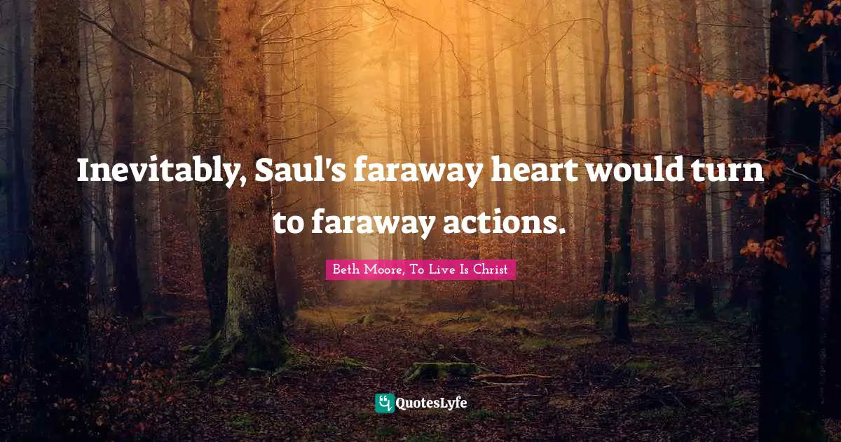 Inevitably, Saul's faraway heart would turn to faraway actions.