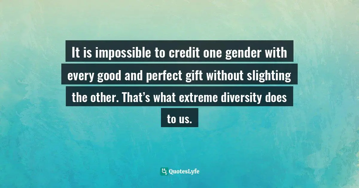 It is impossible to credit one gender with every good and perfect gift without slighting the other. That’s what extreme diversity does to us.