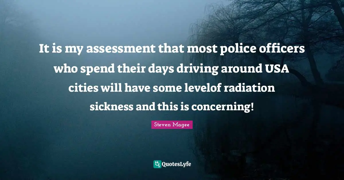 It is my assessment that most police officers who spend their days driving around USA cities will have some levelof radiation sickness and this is concerning!