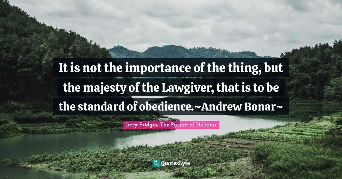 It is not the importance of the thing, but the majesty of the Lawgiver, that is to be the standard of obedience.~Andrew Bonar~