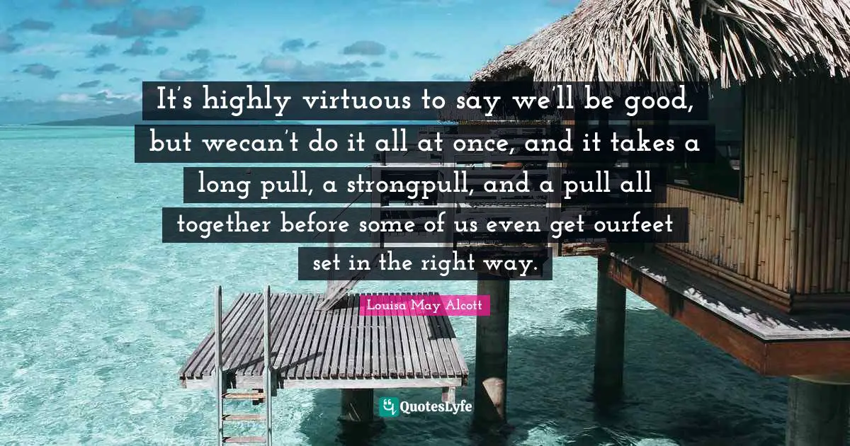 It’s highly virtuous to say we’ll be good, but wecan’t do it all at once, and it takes a long pull, a strongpull, and a pull all together before some of us even get ourfeet set in the right way.