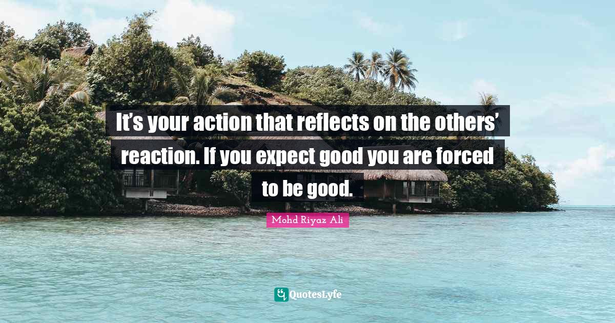 It’s your action that reflects on the others’ reaction. If you exp