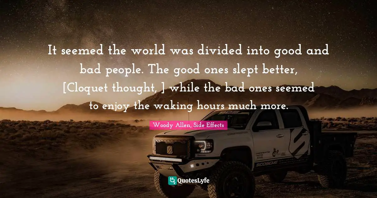 Woody Allen Quotes: "It seemed the world was divided into good and bad people. The good ones slept better, [Cloquet thought, ] while the bad ones seemed to enjoy the waking hours much more."