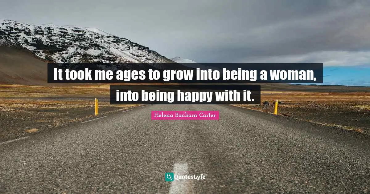 It took me ages to grow into being a woman, into being happy with it.