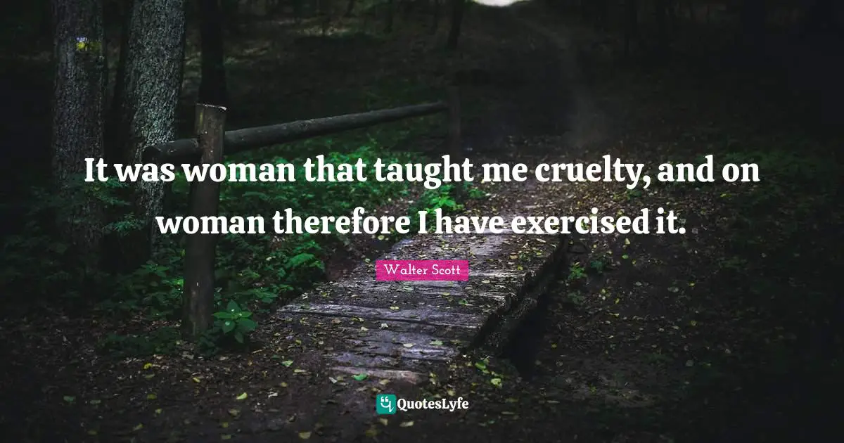 It was woman that taught me cruelty, and on woman therefore I have exercised it.