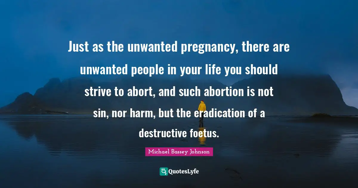 Distractors Quotes: "Just as the unwanted pregnancy, there are unwanted people in your life you should strive to abort, and such abortion is not sin, nor harm, but the eradication of a destructive foetus."