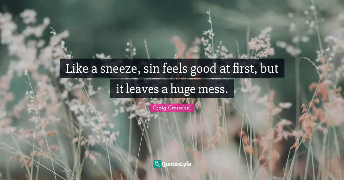 Like a sneeze, sin feels good at first, but it leaves a huge mess.