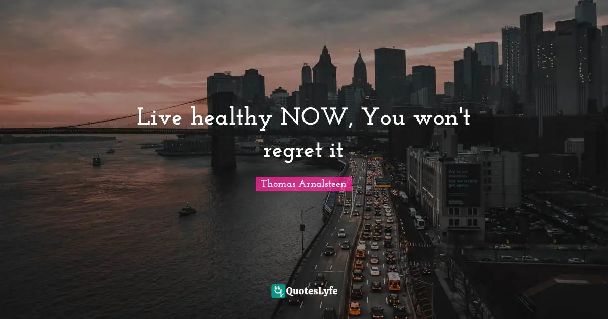 Live healthy NOW, You won't regret it