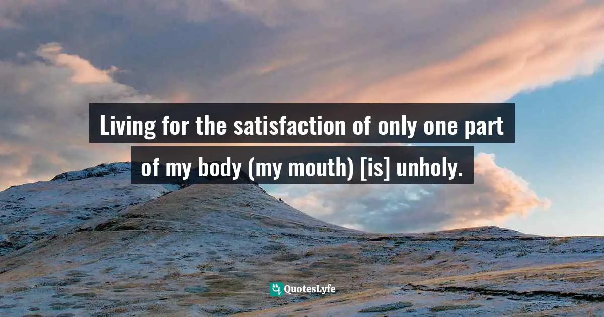 Living for the satisfaction of only one part of my body (my mouth) [is] unholy.