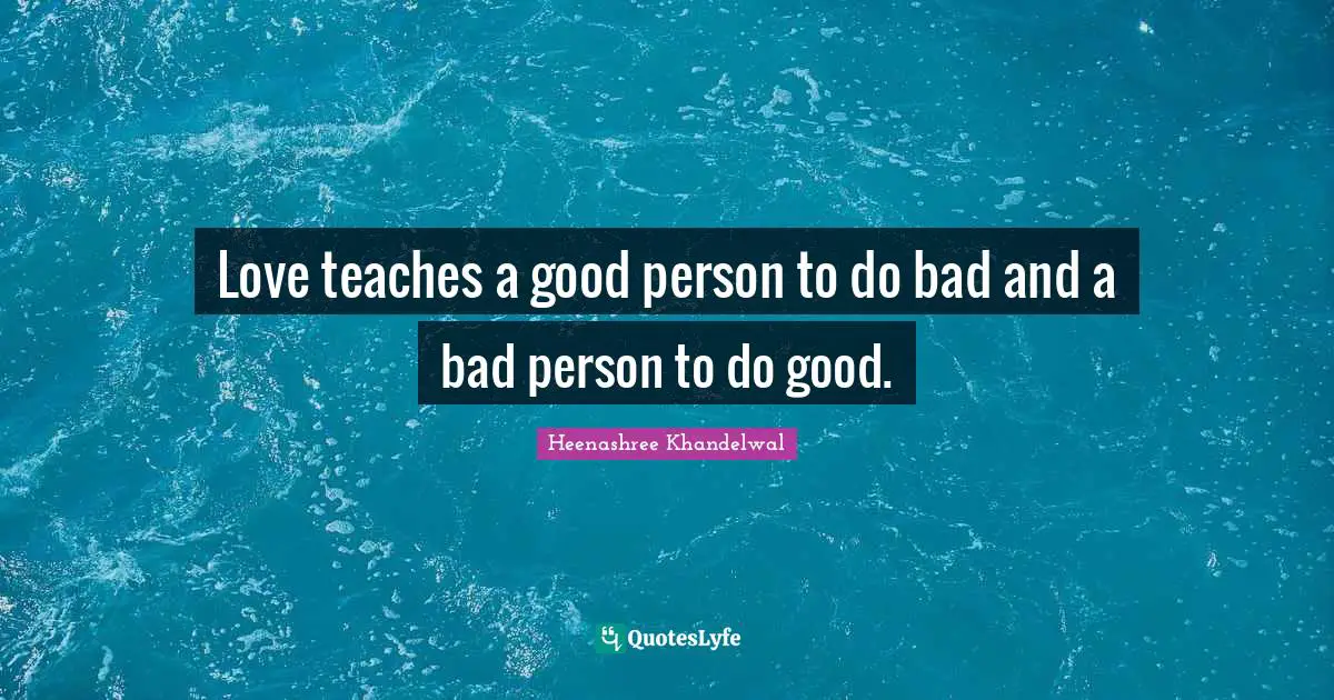 Love teaches a good person to do bad and a bad person to do good.