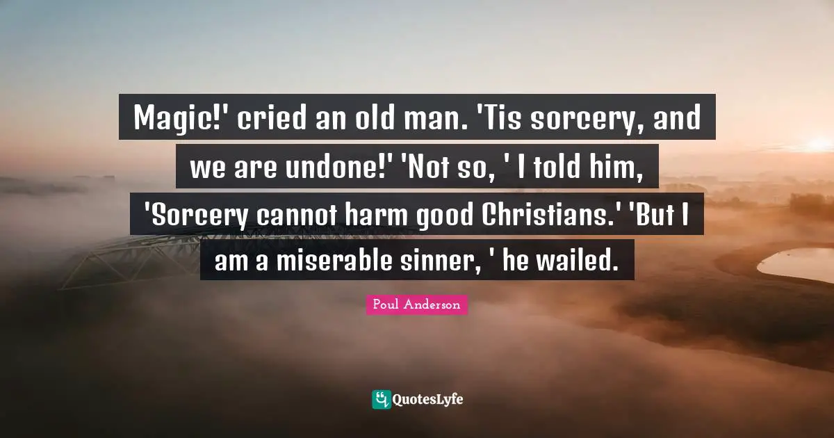 Magic!' cried an old man. 'Tis sorcery, and we are undone!' 'Not so, ' I told him, 'Sorcery cannot harm good Christians.' 'But I am a miserable sinner, ' he wailed.