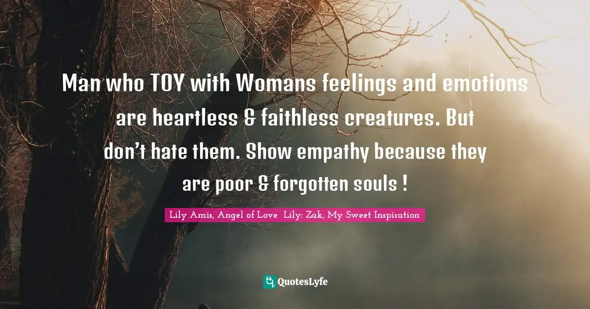 Man who TOY with Womans feelings and emotions are heartless & faithless creatures. But don’t hate them. Show empathy because they are poor & forgotten souls !