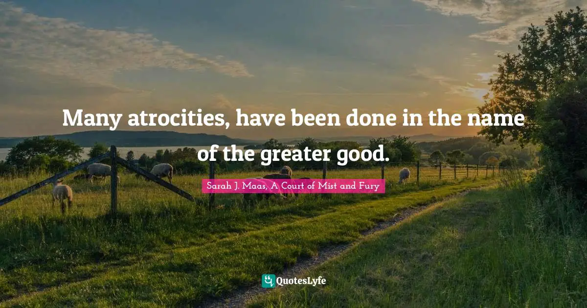 Many atrocities, have been done in the name of the greater good.