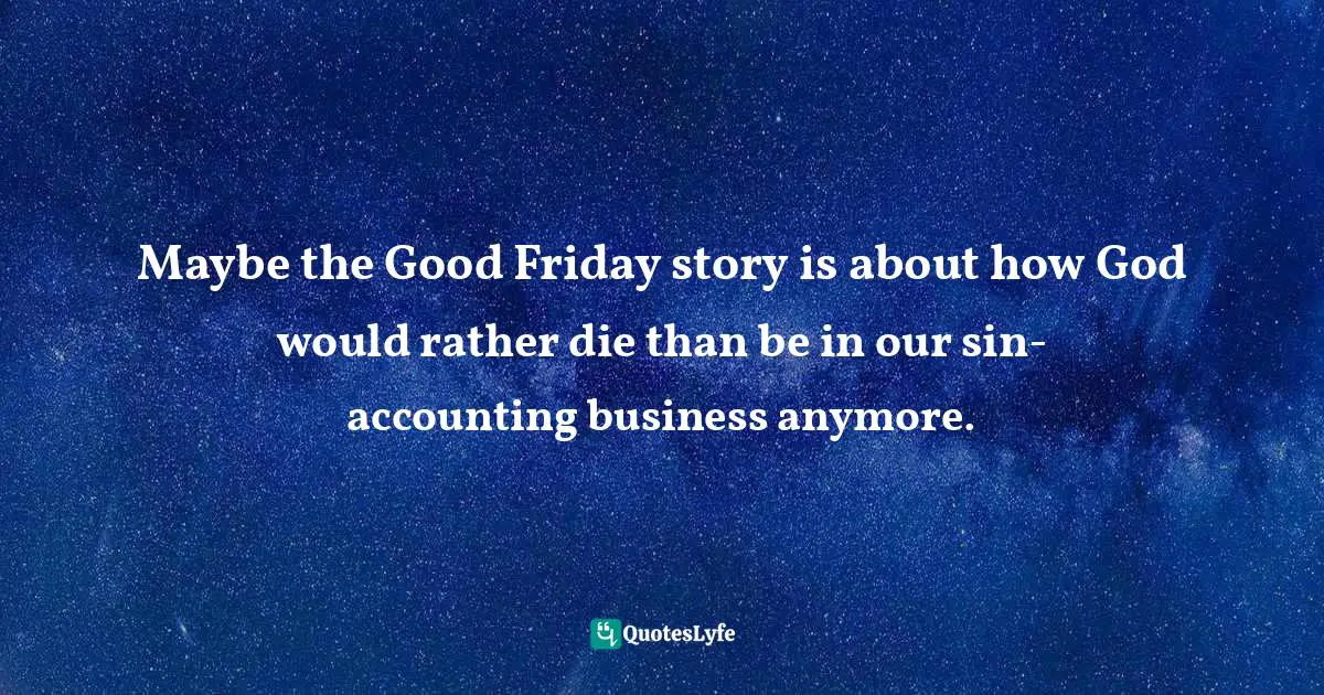 Maybe the Good Friday story is about how God would rather die than be in our sin-accounting business anymore.