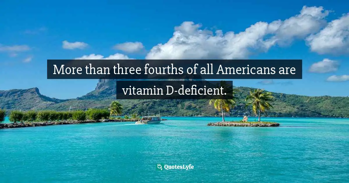 More than three fourths of all Americans are vitamin D-deficient.